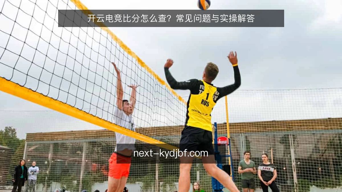 开云电竞比分怎么查?常见问题与实操解答