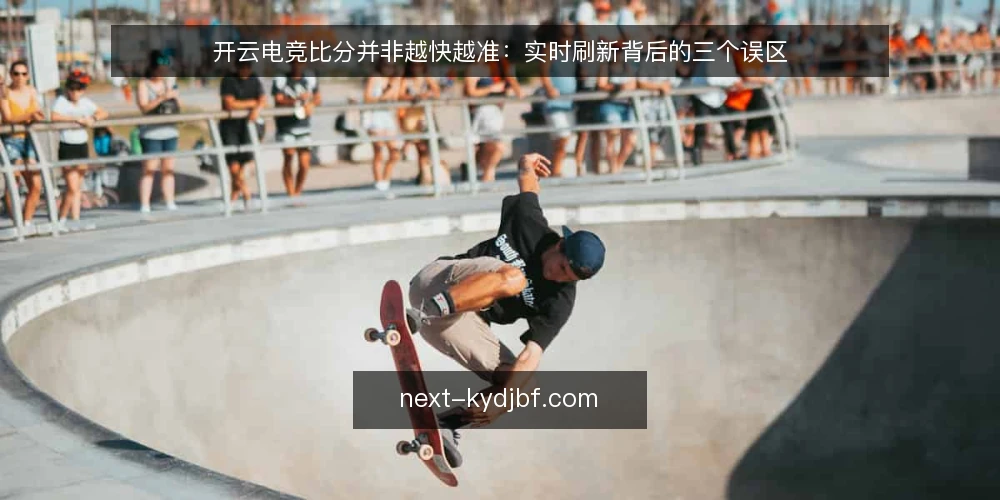 开云电竞比分并非越快越准：实时刷新背后的三个误区 — 误区一：刷新越快，比分越可靠 配图