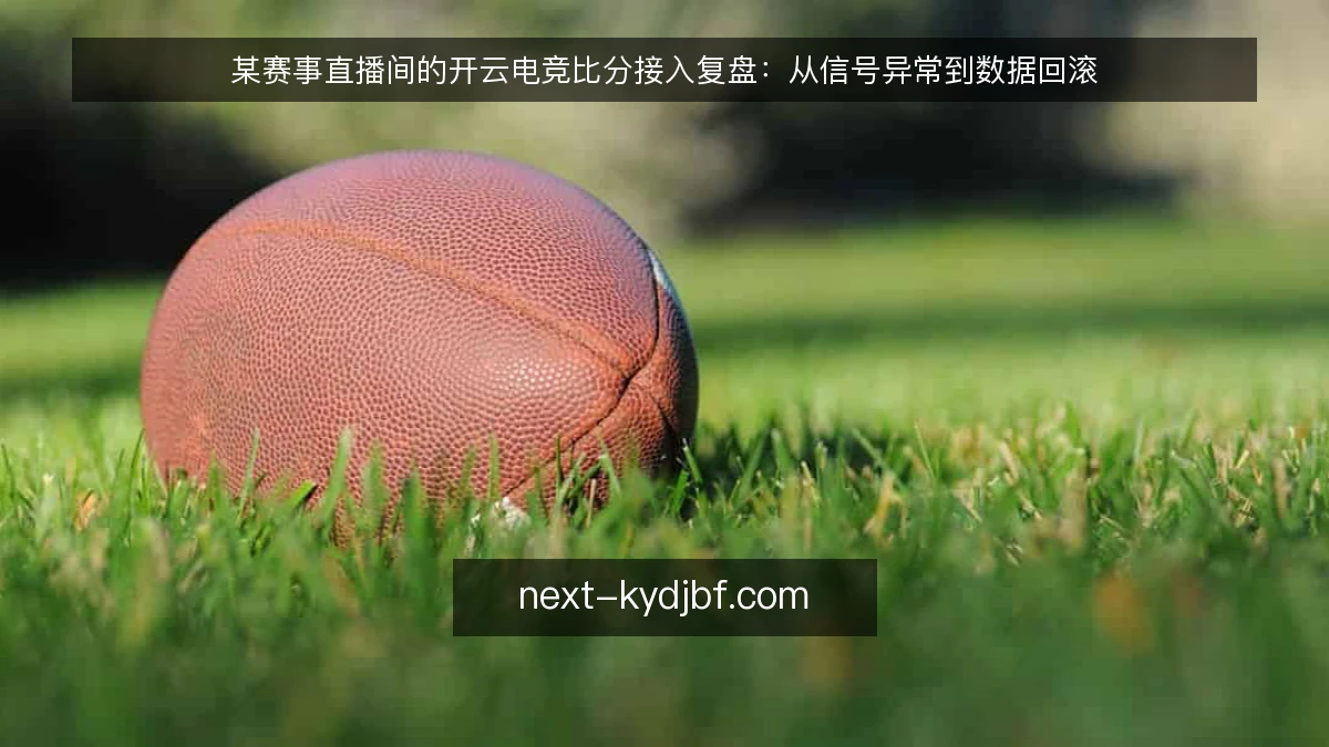 某赛事直播间的开云电竞比分接入复盘：从信号异常到数据回滚