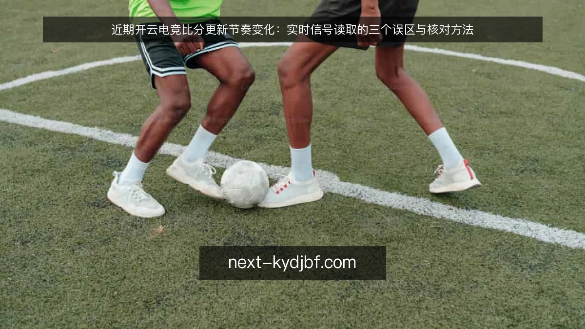 近期开云电竞比分更新节奏变化：实时信号读取的三个误区与核对方法