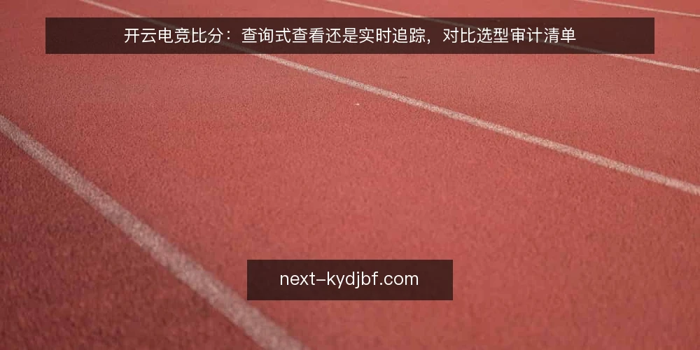 开云电竞比分:查询式查看还是实时追踪,对比选型审计清单 — 先审计再选型:为什么现在要对比这两种用法 配图