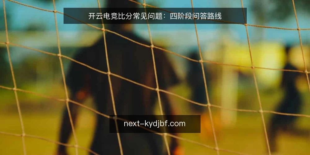 开云电竞比分常见问题：四阶段问答路线 — 基础问答：开云电竞比分到底要解决什么问题？ 配图
